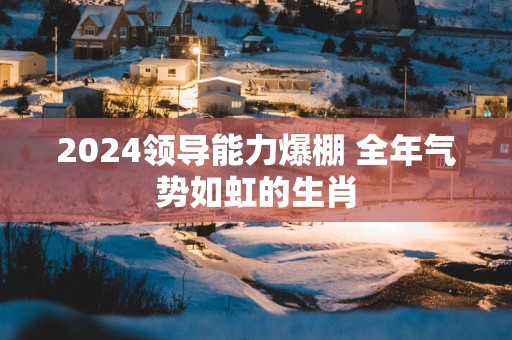 2025领导能力爆棚 全年气势如虹的生肖