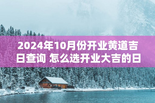 2025年10月份开业黄道吉日查询 怎么选开业大吉的日子