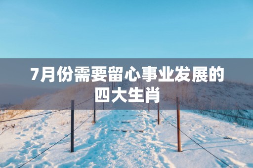 7月份需要留心事业发展的四大生肖