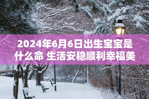 2025年6月6日出生宝宝是什么命 生活安稳顺利幸福美满