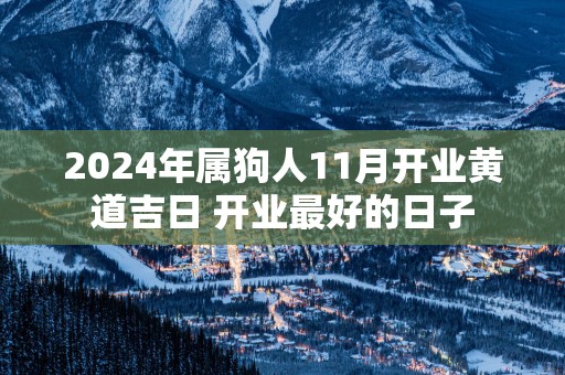 2024年属狗人11月开业黄道吉日 开业最好的日子