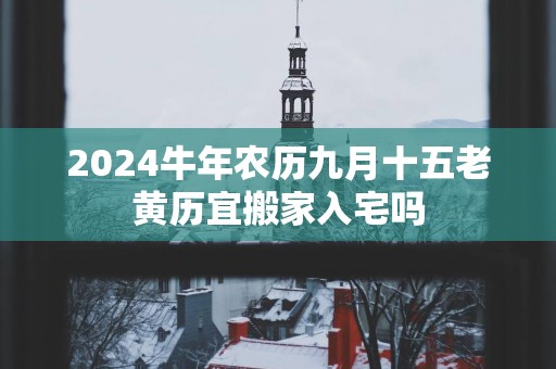 2025蛇年农历九月十五老黄历宜搬家入宅吗