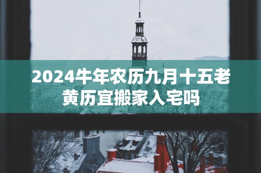 2024牛年农历九月十五老黄历宜搬家入宅吗