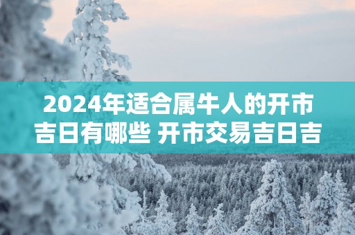 2024年适合属牛人的开市吉日有哪些 开市交易吉日吉时查询