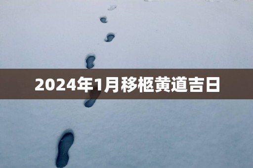 2024年1月移柩黄道吉日