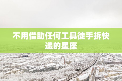 不用借助任何工具徒手拆快递的星座 不用借助任何工具徒手拆快递的星座
