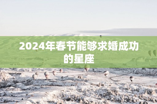 2025年春节能够求婚成功的星座