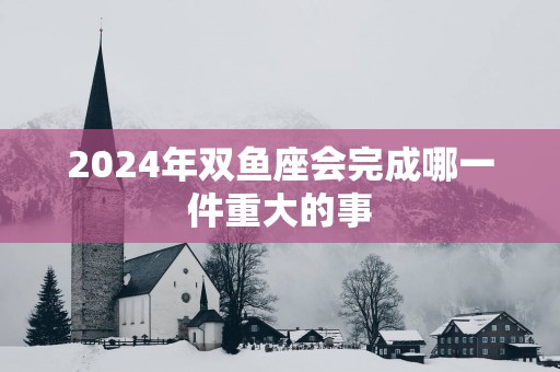 2025年双鱼座会完成哪一件重大的事