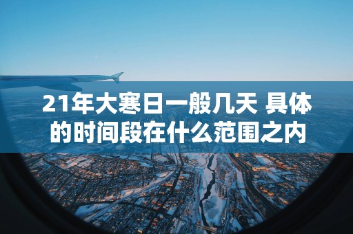 21年大寒日一般几天 具体的时间段在什么范围之内