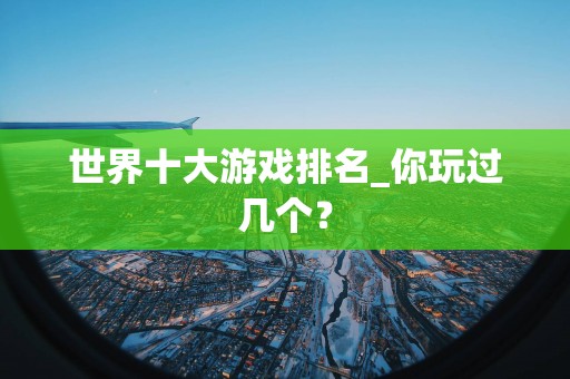 世界十大游戏排名_你玩过几个？