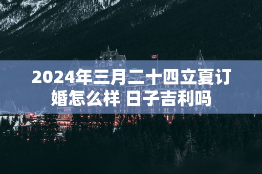 2025年三月二十四立夏订婚怎么样 日子吉利吗