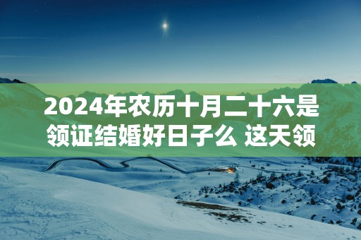 2025年农历十月二十六是领证结婚好日子么 这天领结婚证好不好