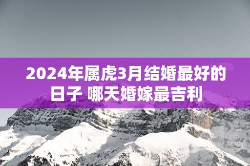 2025年属虎3月结婚最好的日子 哪天婚嫁最吉利