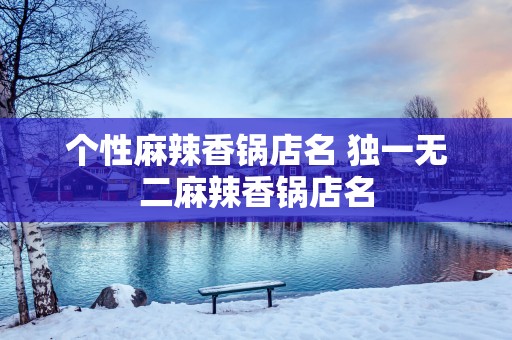 个性麻辣香锅店名 独一无二麻辣香锅店名