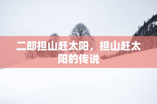 二郎担山赶太阳，担山赶太阳的传说