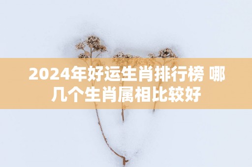 2025年好运生肖排行榜 哪几个生肖属相比较好