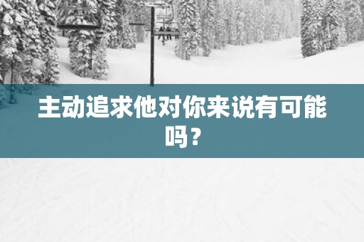 主动追求他对你来说有可能吗？