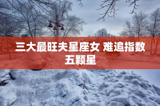 三大最旺夫星座女 难追指数五颗星