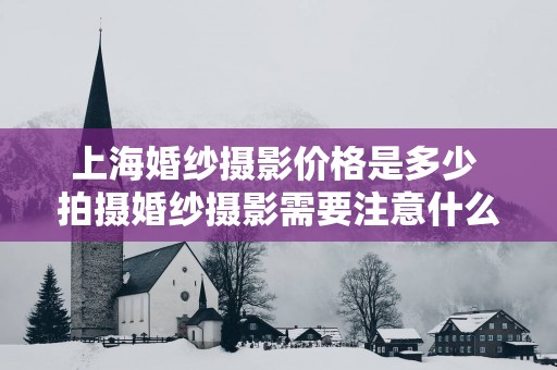 上海婚纱摄影价格是多少 拍摄婚纱摄影需要注意什么