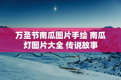 万圣节南瓜图片手绘 南瓜灯图片大全 传说故事