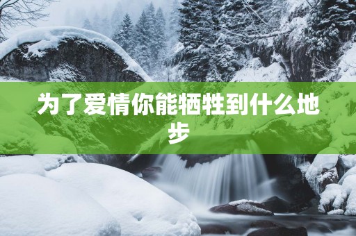 为了爱情你能牺牲到什么地步