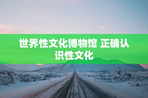世界性文化博物馆 正确认识性文化