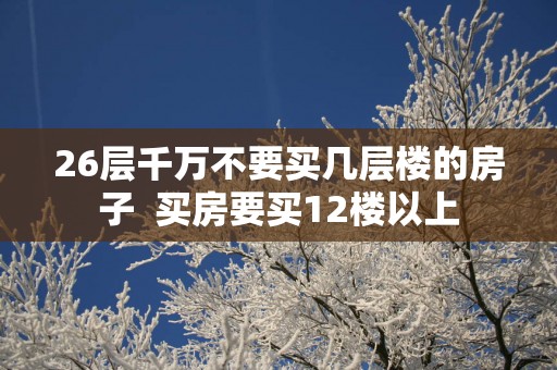 26层千万不要买几层楼的房子  买房要买12楼以上