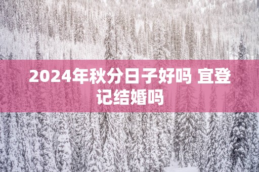 2025年秋分日子好吗 宜登记结婚吗