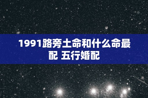 1991路旁土命和什么命最配 五行婚配