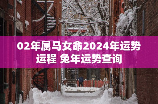 02年属马女命2024年运势运程 兔年运势查询