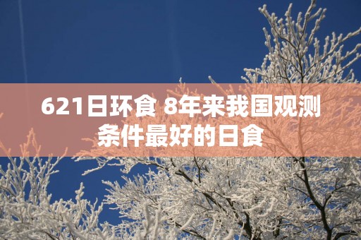 621日环食 8年来我国观测条件最好的日食