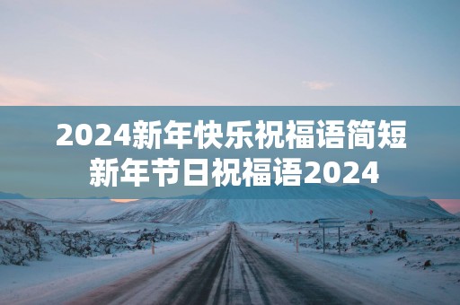 2024新年快乐祝福语简短 新年节日祝福语2024