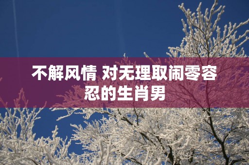 不解风情 对无理取闹零容忍的生肖男