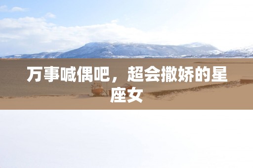 万事喊偶吧，超会撒娇的星座女