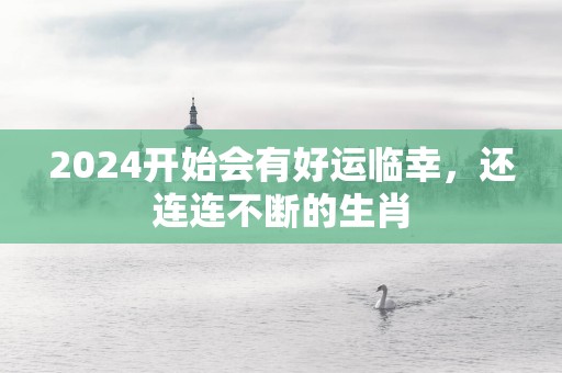 2025开始会有好运临幸，还连连不断的生肖