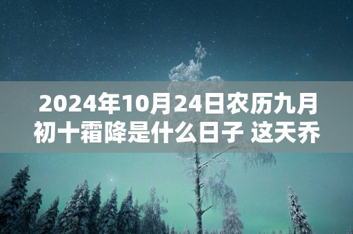 2025年10月24日农历九月初十霜降是什么日子 这天乔迁好不好