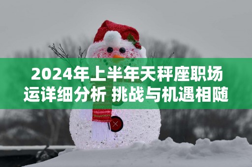 2025年上半年天秤座职场运详细分析 挑战与机遇相随