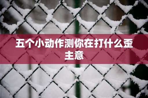 五个小动作测你在打什么歪主意