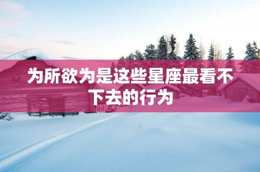 为所欲为是这些星座最看不下去的行为