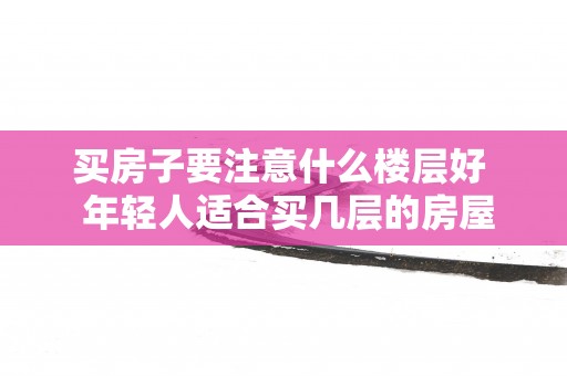 买房子要注意什么楼层好  年轻人适合买几层的房屋