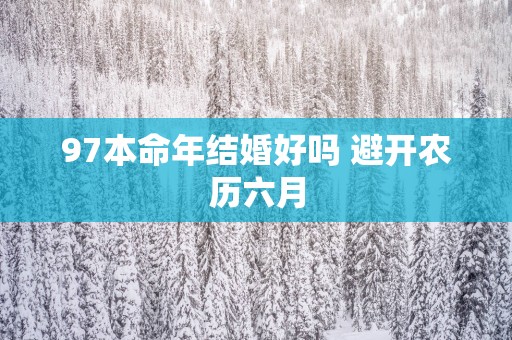 97本命年结婚好吗 避开农历六月