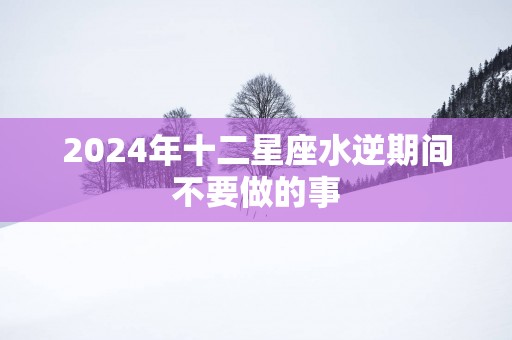 2025年十二星座水逆期间不要做的事