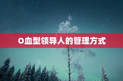 O血型领导人的管理方式