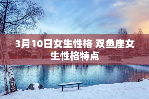 3月10日女生性格 双鱼座女生性格特点