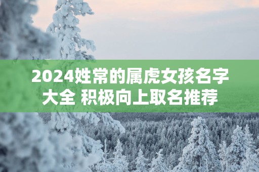 2025姓常的属虎女孩名字大全 积极向上取名推荐