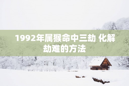 1992年属猴命中三劫 化解劫难的方法