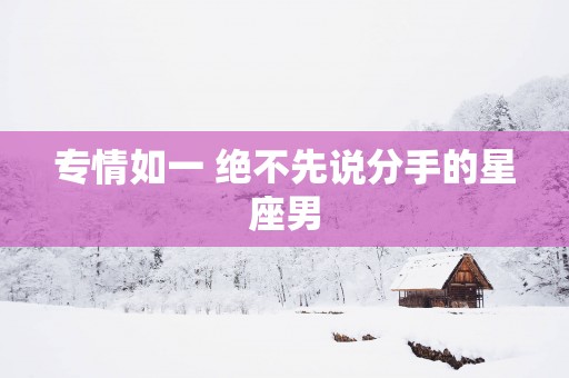 专情如一 绝不先说分手的星座男