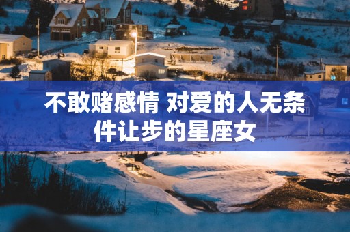 不敢赌感情 对爱的人无条件让步的星座女