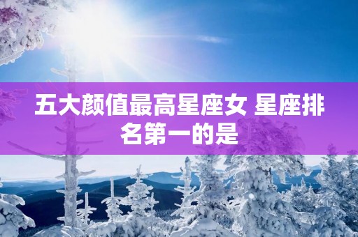 五大颜值最高星座女 星座排名第一的是