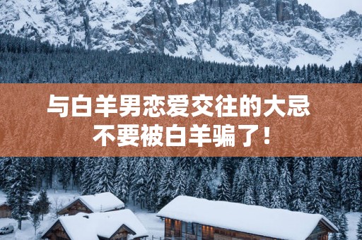 与白羊男恋爱交往的大忌 不要被白羊骗了！